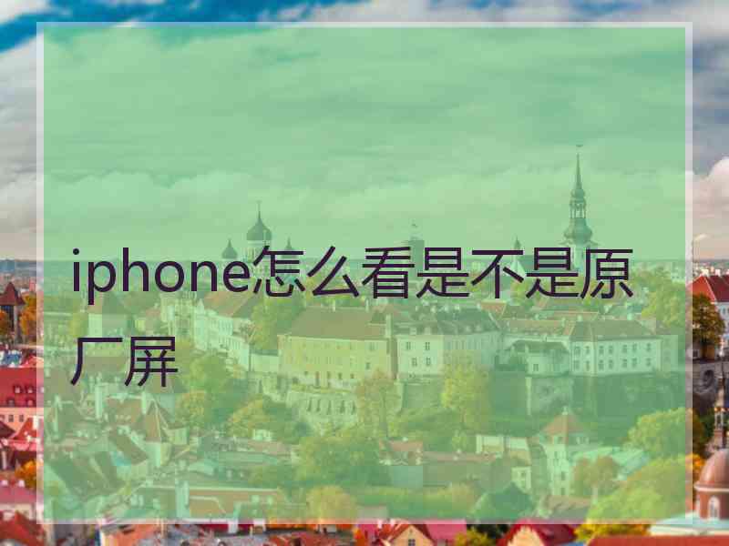 iphone怎么看是不是原厂屏