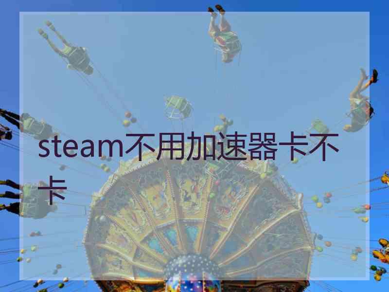 steam不用加速器卡不卡