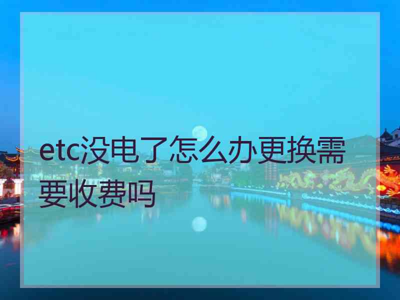 etc没电了怎么办更换需要收费吗