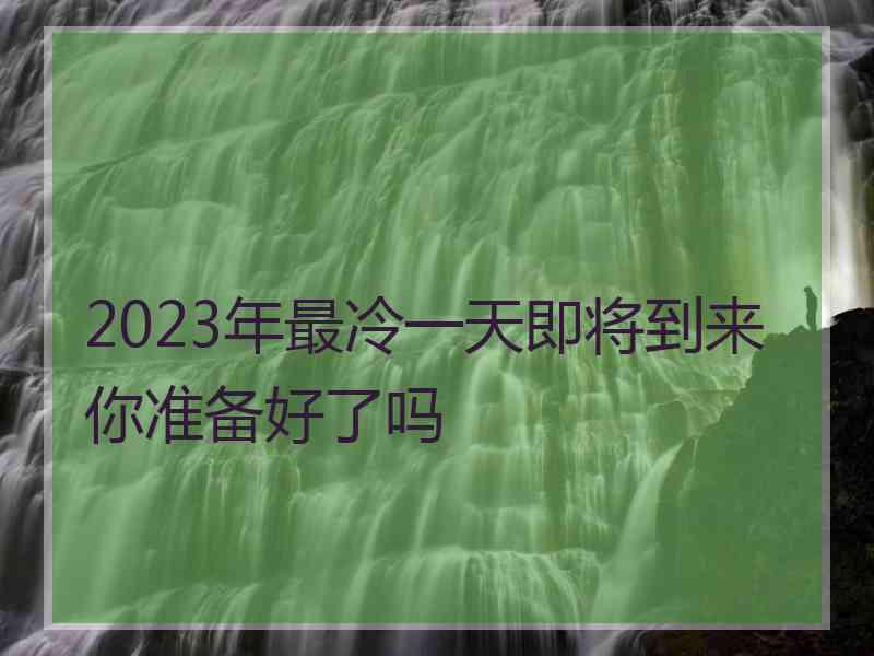 2023年最冷一天即将到来你准备好了吗