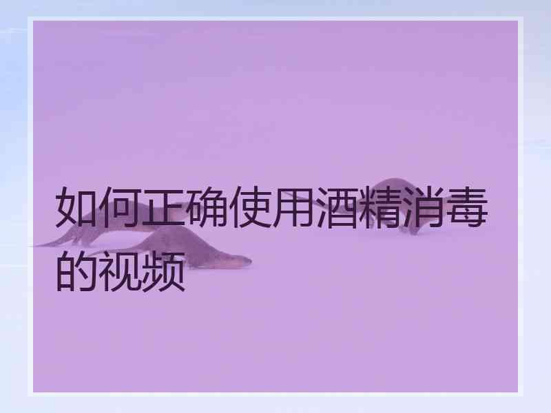 如何正确使用酒精消毒的视频