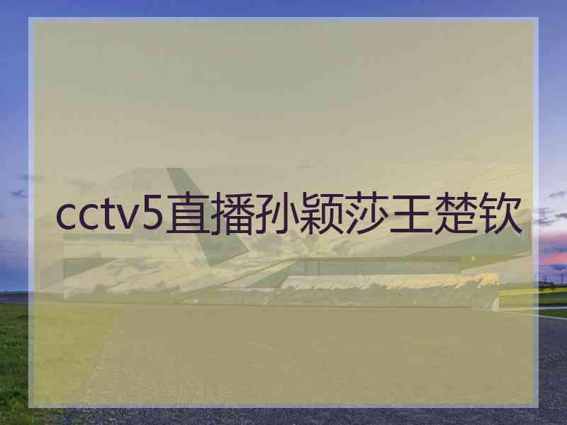 cctv5直播孙颖莎王楚钦