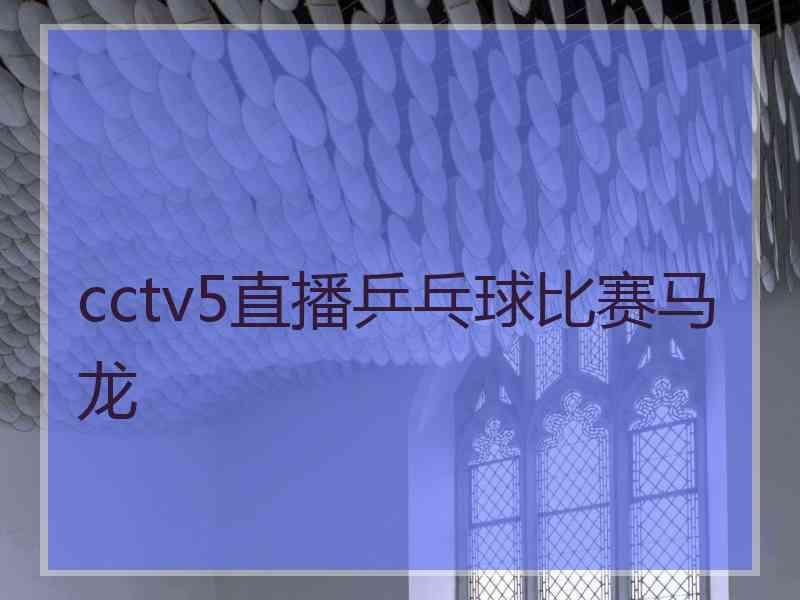 cctv5直播乒乓球比赛马龙