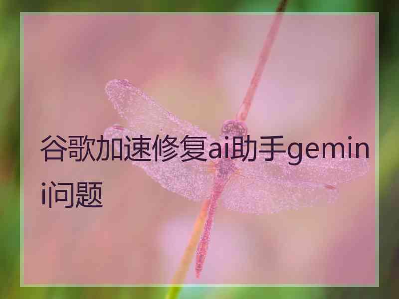 谷歌加速修复ai助手gemini问题