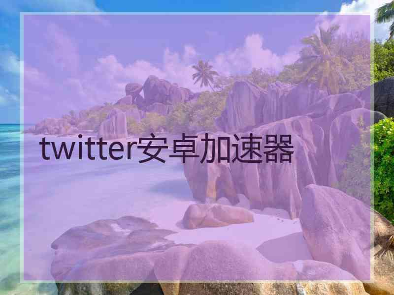 twitter安卓加速器