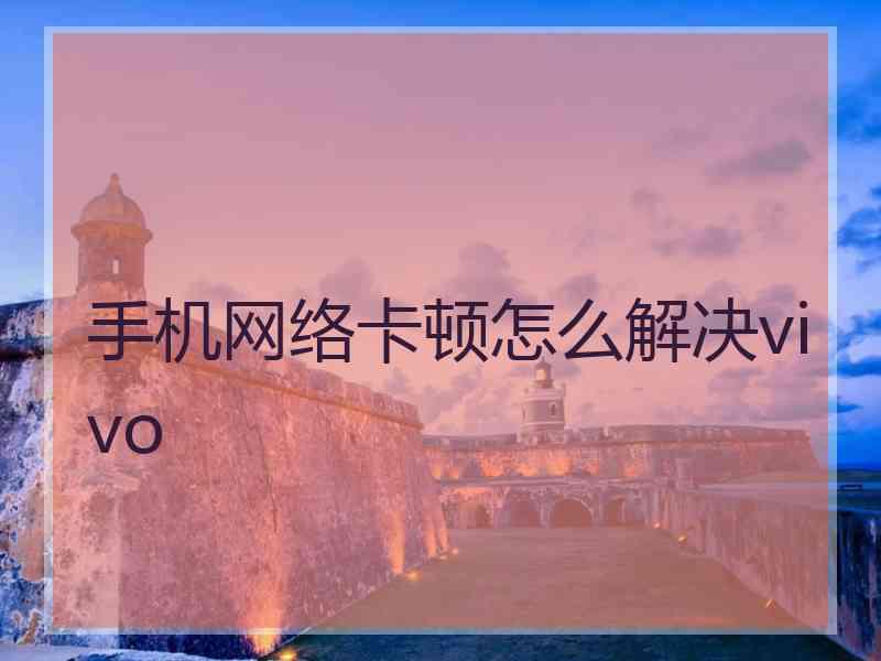 手机网络卡顿怎么解决vivo